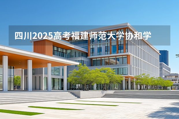 四川2025高考福建师范大学协和学院招生计划如何（2026参考）