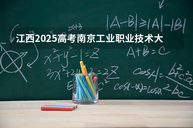 江西2025高考南京工业职业技术大学招生计划如何（2026参考）