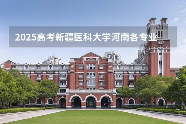 2025高考新疆医科大学河南各专业招生人数多少（2026参考）