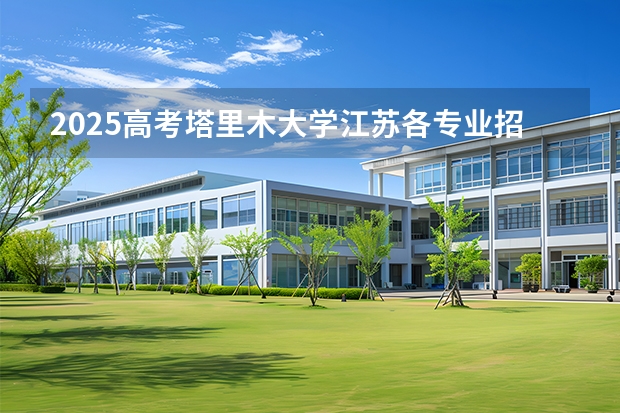 2025高考塔里木大学江苏各专业招生人数多少（2026参考）