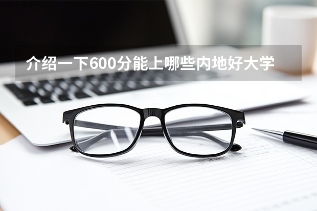 介绍一下600分能上哪些内地好大学？