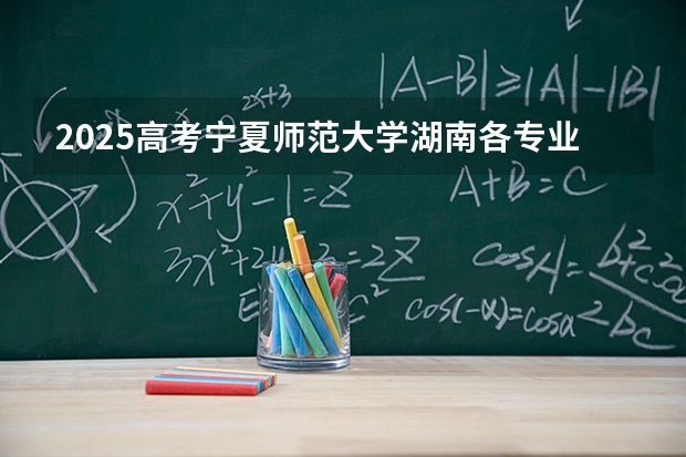 2025高考宁夏师范大学湖南各专业招生人数多少（2026参考）
