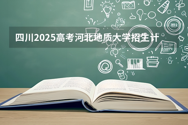 四川2025高考河北地质大学招生计划如何（2026参考）