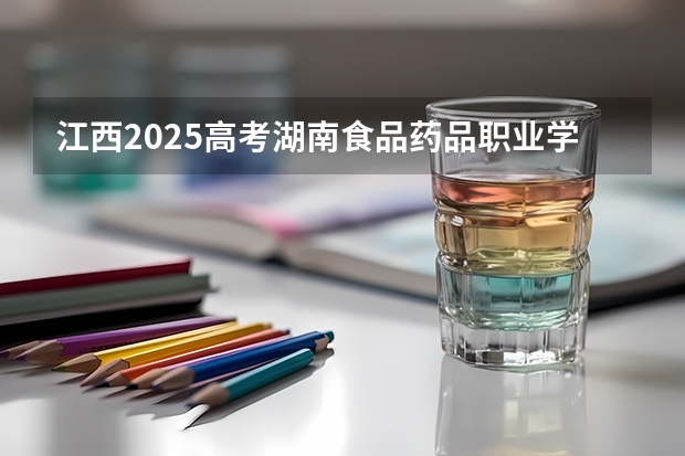 江西2025高考湖南食品药品职业学院招生计划如何（2026参考）