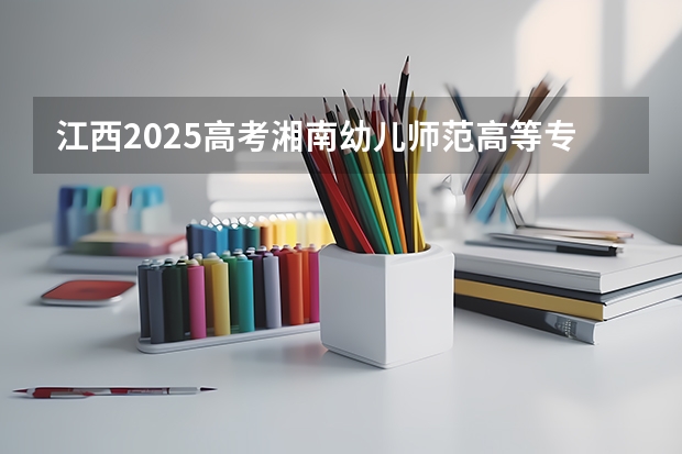 江西2025高考湘南幼儿师范高等专科学校招生计划如何（2026参考）