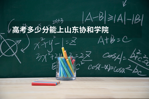 高考多少分能上山东协和学院