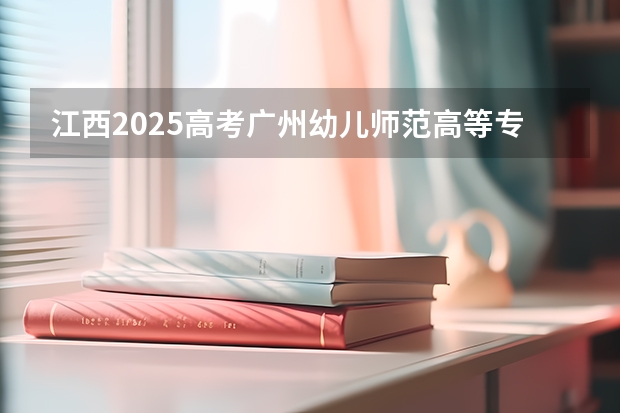 江西2025高考广州幼儿师范高等专科学校招生计划如何（2026参考）