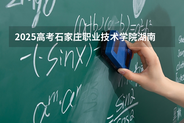 2025高考石家庄职业技术学院湖南各专业招生人数多少（2026参考）