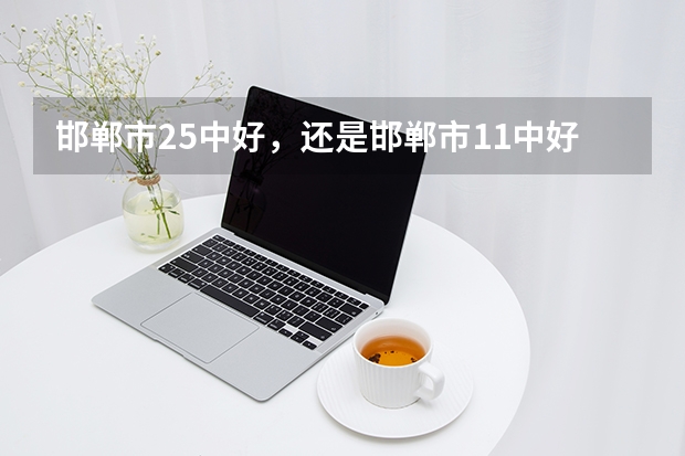 邯郸市25中好，还是邯郸市11中好？（邯郸高考各校升学率排名）