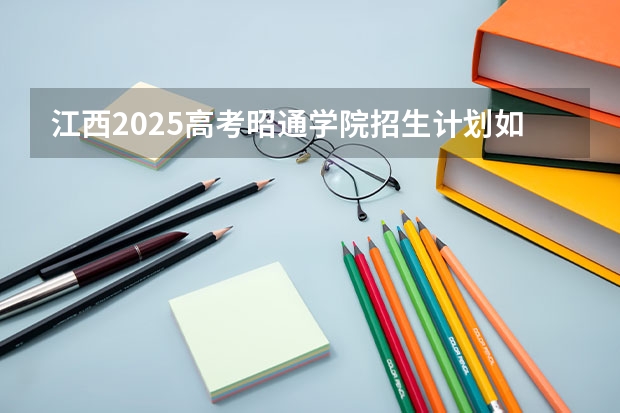 江西2025高考昭通学院招生计划如何（2026参考）