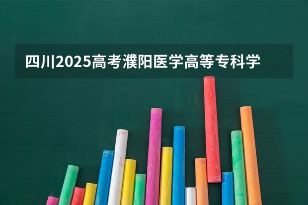 四川2025高考濮阳医学高等专科学校招生计划如何（2026参考）