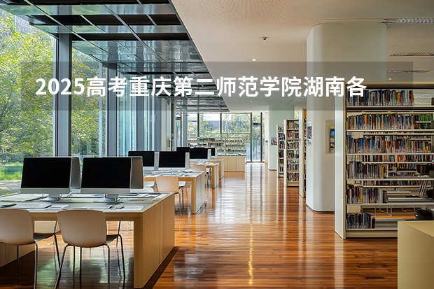 2025高考重庆第二师范学院湖南各专业招生人数多少（2026参考）