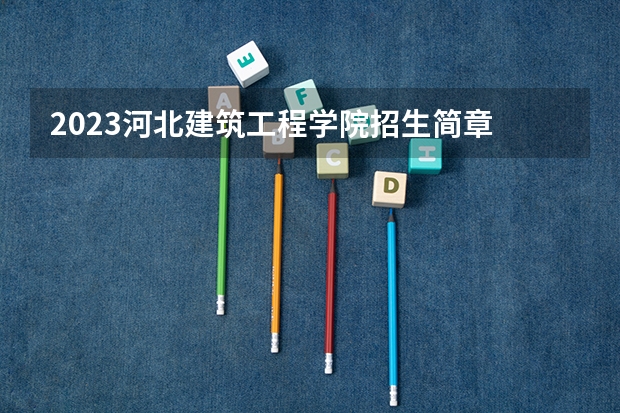 2023河北建筑工程学院招生简章 河北建筑工程学院招生代码