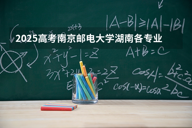 2025高考南京邮电大学湖南各专业招生人数多少（2026参考）