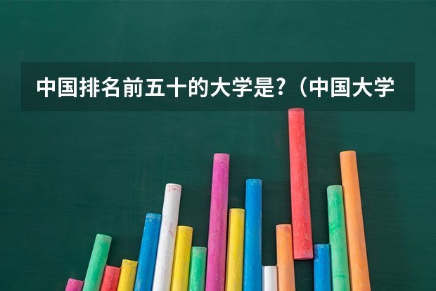 中国排名前五十的大学是?（中国大学排名前十位的有哪几个阿？）