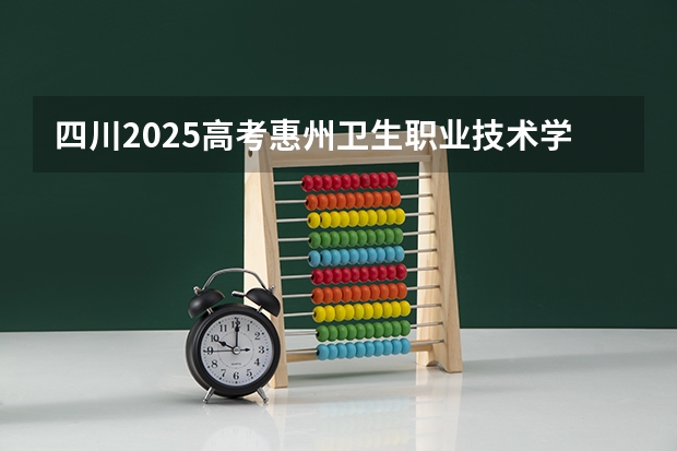 四川2025高考惠州卫生职业技术学院招生计划如何（2026参考）
