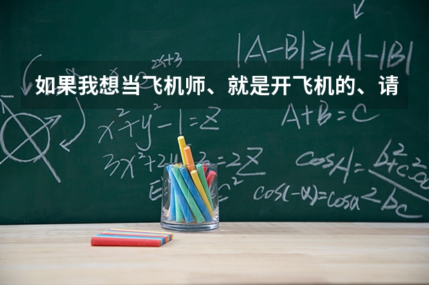 如果我想当飞机师、就是开飞机的、请问下我大学要选择什么学校还是什么专业？