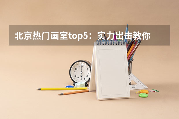 北京热门画室top5：实力出击教你如何选画室！