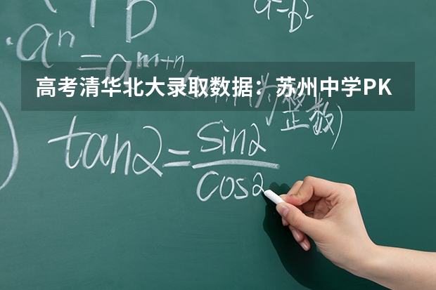 高考清华北大录取数据：苏州中学PK淮阴中学，谁更强？（各省市清华北大录取难度分析）