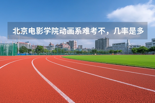 北京电影学院动画系难考不，几率是多少