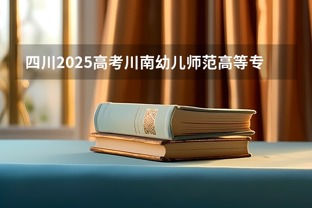 四川2025高考川南幼儿师范高等专科学校招生计划如何（2026参考）