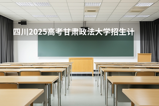 四川2025高考甘肃政法大学招生计划如何（2026参考）