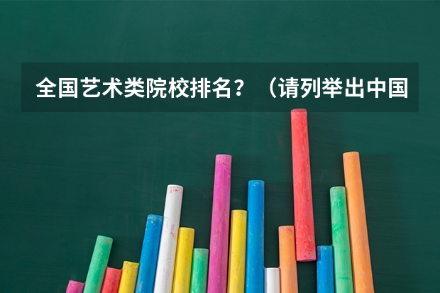 全国艺术类院校排名？（请列举出中国排在前几位的艺术院校。）