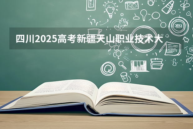 四川2025高考新疆天山职业技术大学招生计划如何（2026参考）