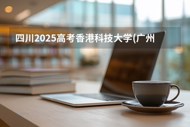 四川2025高考香港科技大学(广州)招生计划如何（2026参考）