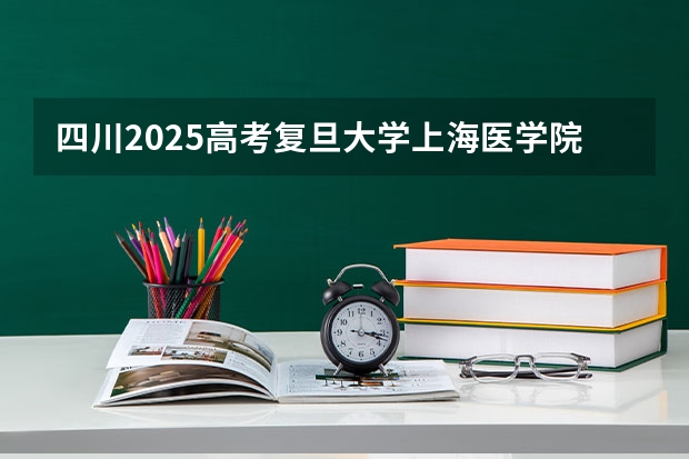 四川2025高考复旦大学上海医学院招生计划如何（2026参考）