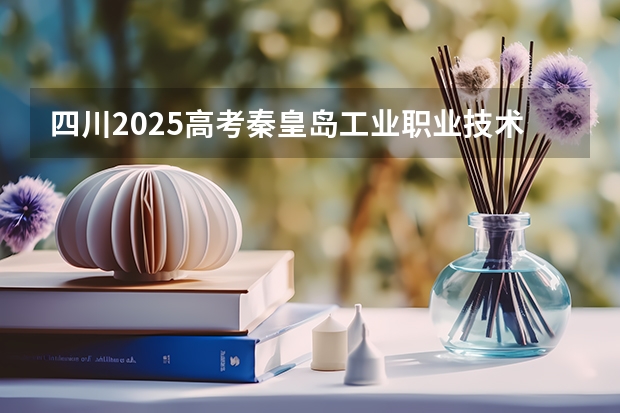 四川2025高考秦皇岛工业职业技术学院招生计划如何（2026参考）