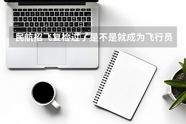 民航招飞复检过了是不是就成为飞行员了？ 民航招飞具体流程是怎样啊？进入政审是不是以后难度就不大啦？朋友是应届大学本科生。请了解的高人指点啊