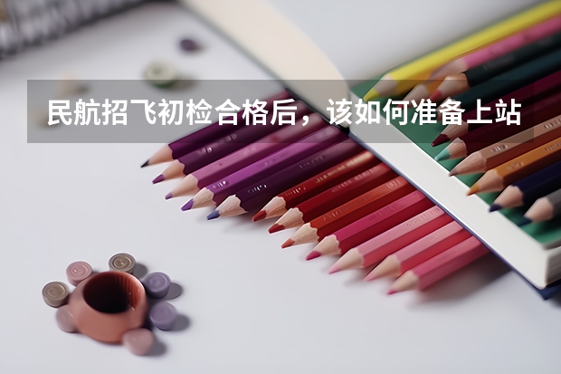 民航招飞初检合格后，该如何准备上站体检？