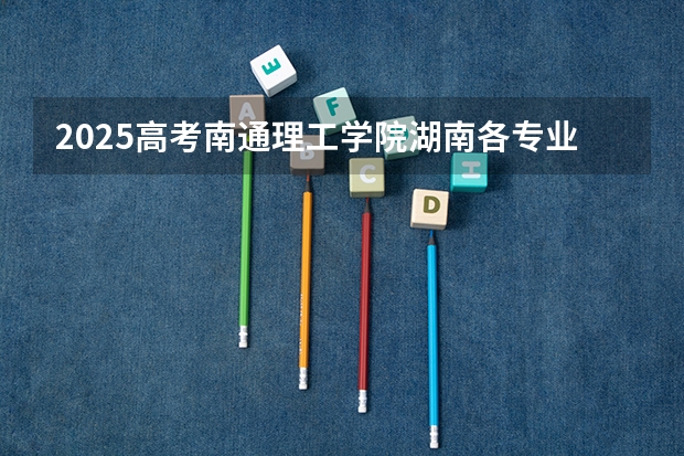 2025高考南通理工学院湖南各专业招生人数多少（2026参考）