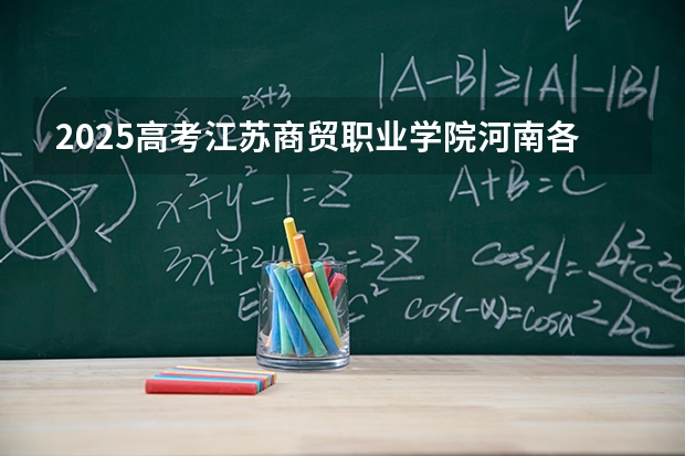 2025高考江苏商贸职业学院河南各专业招生人数多少（2026参考）