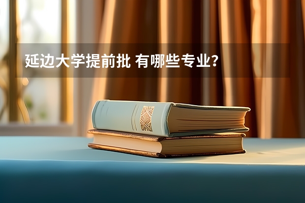 延边大学提前批 有哪些专业？