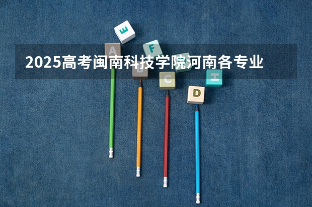 2025高考闽南科技学院河南各专业招生人数多少（2026参考）