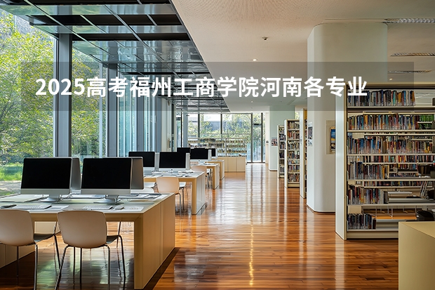 2025高考福州工商学院河南各专业招生人数多少（2026参考）