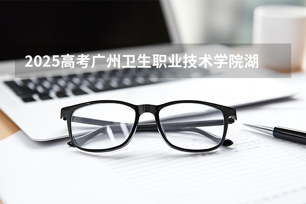 2025高考广州卫生职业技术学院湖南各专业招生人数多少（2026参考）