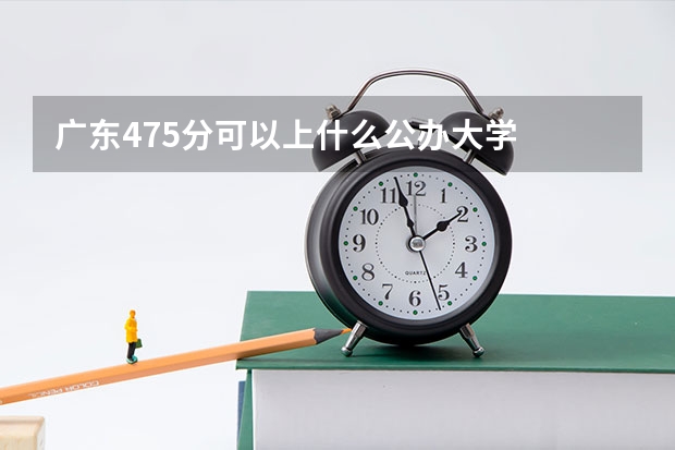 广东475分可以上什么公办大学