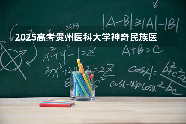 2025高考贵州医科大学神奇民族医药学院湖南各专业招生人数多少（2026参考）