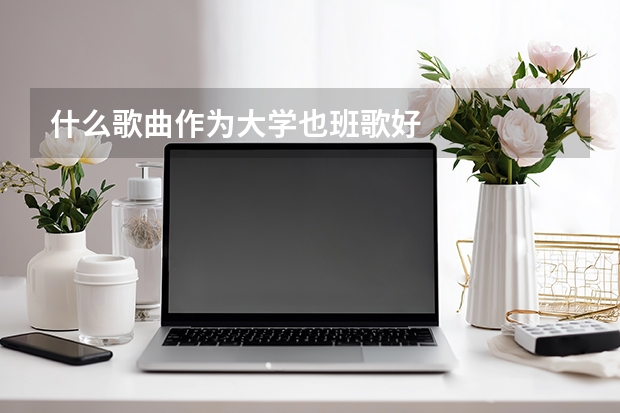 什么歌曲作为大学也班歌好