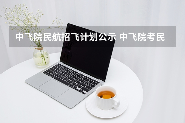 中飞院民航招飞计划公示 中飞院考民航是先报名还是先体检