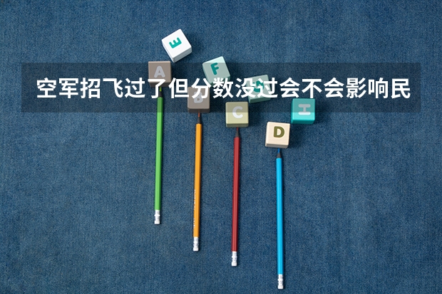 空军招飞过了但分数没过会不会影响民航录取（空军与民航招飞有何不同）
