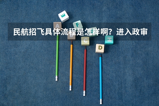 民航招飞具体流程是怎样啊？进入政审是不是以后难度就不大啦？朋友是应届大学本科生。请了解的高人指点啊 关于民航招飞体检的几个常见误区