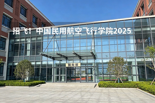 招飞！中国民用航空飞行学院2025年四川省招飞工作安排→（四川高考本科录取率）