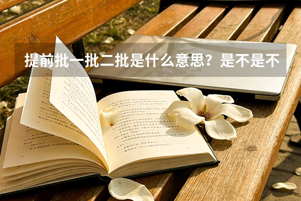 提前批一批二批是什么意思？是不是不分批次，只要录取了就可以平等的选专业呢？