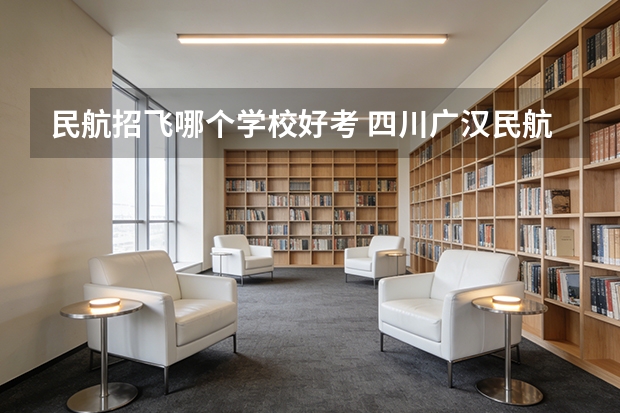 民航招飞哪个学校好考 四川广汉民航飞行学院飞行技术专业的学费和分数线