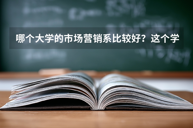 哪个大学的市场营销系比较好？这个学校的近几年的录取分数多少？
