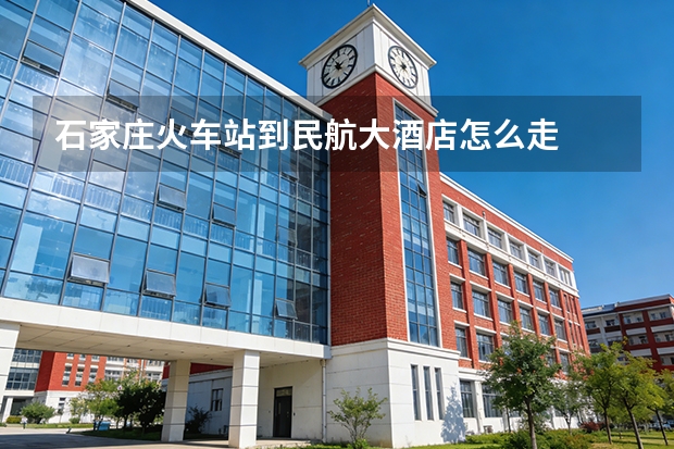 石家庄火车站到民航大酒店怎么走